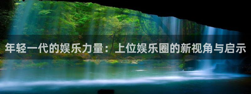 杏宇平台：年轻一代的娱乐力量：上位娱乐圈的新视角与启示