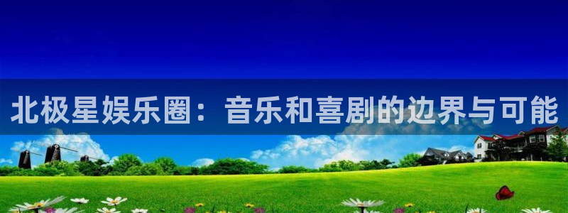 杏宇代理：北极星娱乐圈：音乐和喜剧的边界与可能