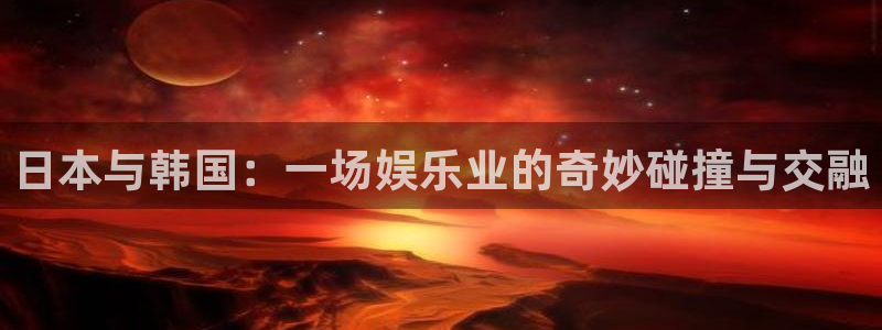 杏宇代理：日本与韩国：一场娱乐业的奇妙碰撞与交融