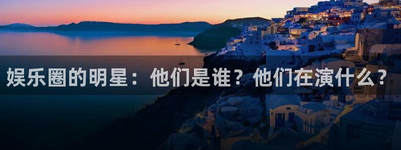 杏宇：娱乐圈的明星：他们是谁？他们在演什么？