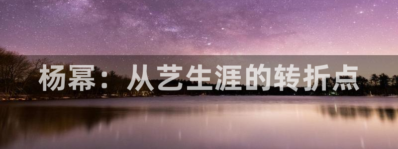 杏宇娱乐：杨幂：从艺生涯的转折点