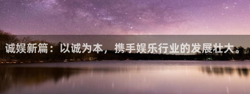 杏宇平台：诚娱新篇：以诚为本，携手娱乐行业的发展壮大。