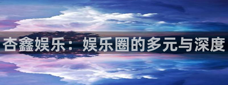 杏宇：杏鑫娱乐：娱乐圈的多元与深度
