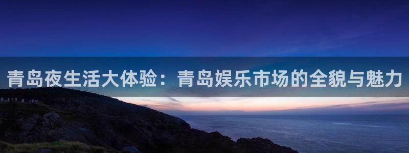 杏宇娱乐：青岛夜生活大体验：青岛娱乐市场的全貌与魅力