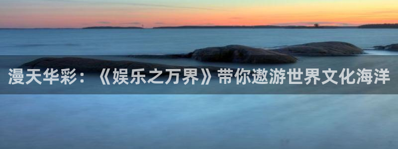 杏宇：漫天华彩：《娱乐之万界》带你遨游世界文化海洋