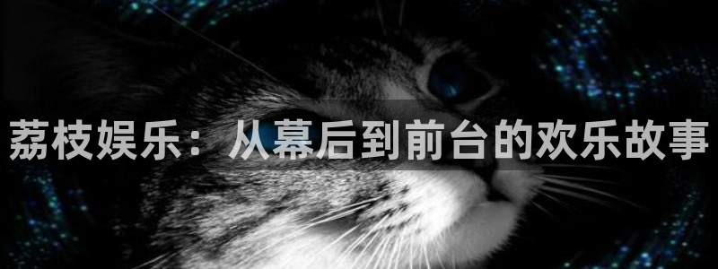 杏宇：荔枝娱乐：从幕后到前台的欢乐故事