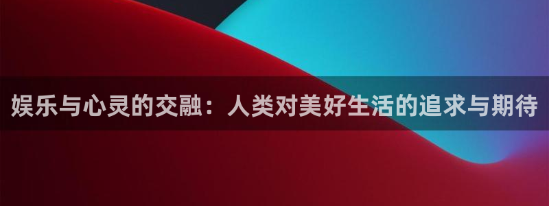 杏宇平台：娱乐与心灵的交融：人类对美好生活的追求与期待