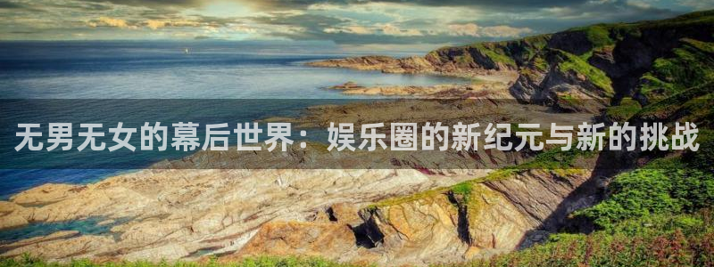 杏宇娱乐：无男无女的幕后世界：娱乐圈的新纪元与新的挑战